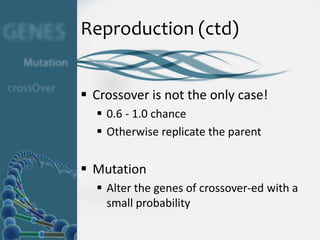 Reproduction (ctd)


 Crossover is not the only case!
   0.6 - 1.0 chance
   Otherwise replicate the parent


 Mutation
   Alter the genes of crossover-ed with a
    small probability
 