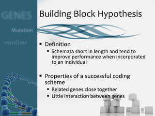 Building Block Hypothesis


 Definition
   Schemata short in length and tend to
    improve performance when incorporated
    to an individual

 Properties of a successful coding
  scheme
   Related genes close together
   Little interaction between genes
 