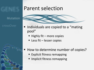 Parent selection


 Individuals are copied to a “mating
  pool”
   Highly fit – more copies
   Less fit – lesser copies

 How to determine number of copies?
   Explicit fitness remapping
   Implicit fitness remapping
 