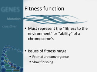 Fitness function


 Must represent the “fitness to the
  environment” or “ability” of a
  chromosome’s

 Issues of fitness range
   Premature convergence
   Slow finishing
 