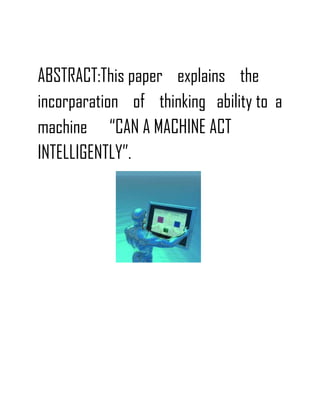 ABSTRACT:This paper explains the
incorparation of thinking ability to a
machine “CAN A MACHINE ACT
INTELLIGENTLY”.
 