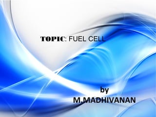 TOPIC: FUEL CELL
by
M.MADHIVANAN
 