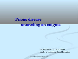 Prions diseasePrions disease
-unraveling an enigma-unraveling an enigma
INDIAN DENTAL ACADEMY
Leader in continuing Dental Education
www.indiandentalacademy.com
 