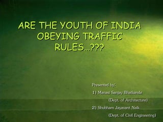 Presented by:
1) Manasi Sanjay Bhatkande
(Dept. of Architecture)
2) Shubham Jayavant Naik
(Dept. of Civil Engineering)
ARE THE YOUTH OF INDIA
OBEYING TRAFFIC
RULES…???
 