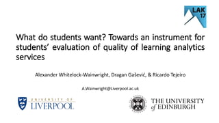 What do students want? Towards an instrument for
students’ evaluation of quality of learning analytics
services
Alexander Whitelock-Wainwright, Dragan Gašević, & Ricardo Tejeiro
A.Wainwright@Liverpool.ac.uk
 