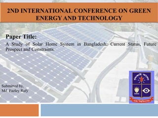 Paper Title:
A Study of Solar Home System in Bangladesh: Current Status, Future
Prospect and Constraints.
Submitted by,
Md. Fazley Rafy
 