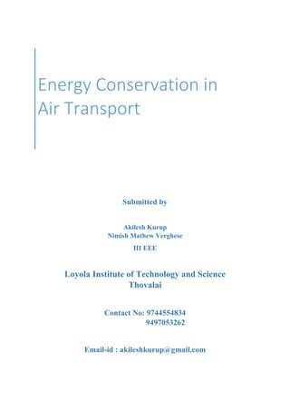 Submitted by
Akilesh Kurup
Nimish Mathew Verghese
III EEE
Loyola Institute of Technology and Science
Thovalai
Contact No: 9744554834
9497053262
Email-id : akileshkurup@gmail.com
Energy Conservation in
Air Transport
 