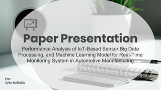 Paper Presentation
Performance Analysis of IoT-Based Sensor,Big Data
Processing, and Machine Learning Model for Real-Time
Monitoring System in Automotive Manufacturing
Par:
Sylia BARAKA
 