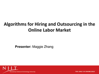 Algorithms for Hiring and Outsourcing in the
Online Labor Market
Presenter: Maggie Zhang
 