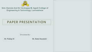 Smt. Kamala And Sri Venkappa M. Agadi College of
Engineering & Technology, Laxmeshwar
PAPER PRESENTATION
Presented By:
Mr. Prathap M Mr. Rahul Harashetti
 