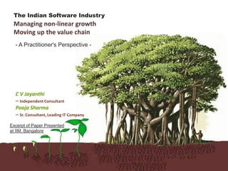 The Indian Software Industry
 Managing non-linear growth
 Moving up the value chain
  - A Practitioner's Perspective -




  C V Jayanthi
  – Independent Consultant
  Pooja Sharma
  – Sr. Consultant, Leading IT Company
Excerpt of Paper Presented
at IIM, Bangalore
 