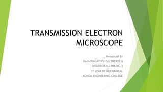 TRANSMISSION ELECTRON
MICROSCOPE
Presented By
RAJAPRAGATHISH S(23MER033)
DHARNISH M(23MER007)
1st YEAR BE MECHANICAL
KONGU ENGINEERING COLLEGE
 