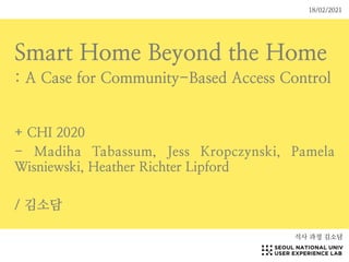 Smart Home Beyond the Home
: A Case for Community-Based Access Control
+ CHI 2020
- Madiha Tabassum, Jess Kropczynski, Pamela
Wisniewski, Heather Richter Lipford
/ 김소담
석사 과정 김소담
18/02/2021
 