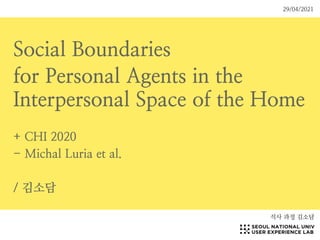 Social Boundaries
for Personal Agents in the
Interpersonal Space of the Home
+ CHI 2020
- Michal Luria et al.
/ 김소담
석사 과정 김소담
29/04/2021
 