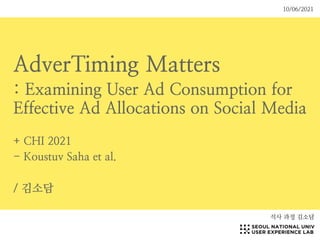 AdverTiming Matters


: Examining User Ad Consumption for
Effective Ad Allocations on Social Media


+ CHI 2021


- Koustuv Saha et al.


/ 김소담
석사 과정 김소담
10/06/2021
 