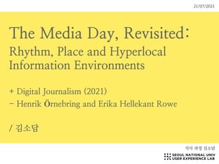The Media Day, Revisited:


Rhythm, Place and Hyperlocal
Information Environments


+ Digital Journalism (2021)


- Henrik Örnebring and Erika Hellekant Rowe


/ 김소담
석사 과정 김소담
21/07/2021
 