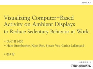 Visualizing Computer-Based
Activity on Ambient Displays


to Reduce Sedentary Behavior at Work


+ OzCHI 2020


- Hans Brombacher, Xipei Ren, Steven Vos, Carine Lallemand


/ 김소담
석사 과정 김소담
05/08/2021
 