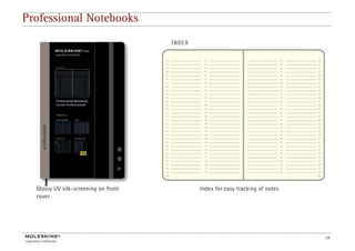 Professional Notebooks




  Glossy UV silk-screening on f t
  Gl         ilk       i      front   Index f
                                      I d for easy tracking of notes
                                                   t ki      f t
  cover




                                                                       18
 