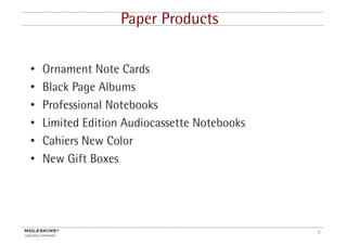 Paper Products

•   Ornament Note Cards
•   Black Page Albums
            g
•   Professional Notebooks
•   Limited Edition Audiocassette Notebooks
•   Cahiers New Color
•   New Gift Boxes




                                              3
 