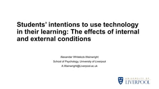 Students’ intentions to use technology
in their learning: The effects of internal
and external conditions
Alexander Whitelock-Wainwright
School of Psychology, University of Liverpool
A.Wainwright@Liverpool.ac.uk
 