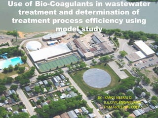 Use of Bio-Coagulants in wastewater
treatment and determination of
treatment process efficiency using
model study

BY : KANOJ NEERAJ D.
B.E.CIVIL ENGINEERING
F.Y.M.Tech EWRE COEP

 