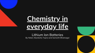 Chemistry in
everyday life
Lithium Ion Batteries
By Nelan Akanksha Topno and Samarth Bhatnagar
 
