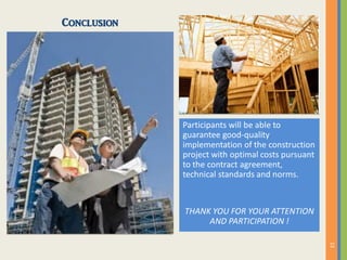 Participants will be able to
guarantee good-quality
implementation of the construction
project with optimal costs pursuant
to the contract agreement,
technical standards and norms.
THANK YOU FOR YOUR ATTENTION
AND PARTICIPATION !
Conclusion
 