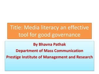 Title: Media literacy an effective
tool for good governance
By Bhavna Pathak
Department of Mass Communication
Prestige Institute of Management and Research
 