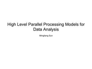 High Level Parallel Processing Models for
             Data Analysis
                 Mingliang Sun
 