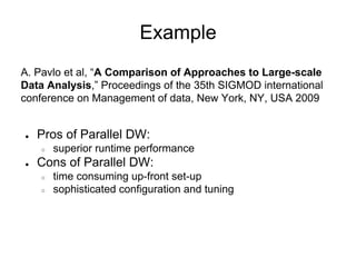 Example
A. Pavlo et al, “A Comparison of Approaches to Large-scale
Data Analysis,” Proceedings of the 35th SIGMOD international
conference on Management of data, New York, NY, USA 2009


●   Pros of Parallel DW:
    ○   superior runtime performance
●   Cons of Parallel DW:
    ○   time consuming up-front set-up
    ○   sophisticated configuration and tuning
 
