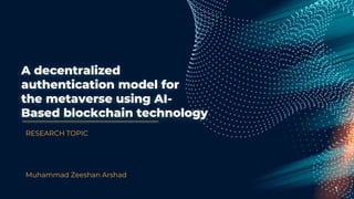 A decentralized
authentication model for
the metaverse using AI-
Based blockchain technology
RESEARCH TOPIC
Muhammad Zeeshan Arshad
1
 