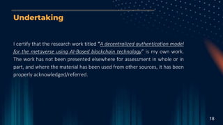 Undertaking
I certify that the research work titled “A decentralized authentication model
for the metaverse using AI-Based...