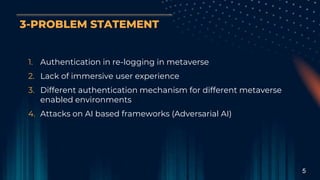 3-PROBLEM STATEMENT
1. Authentication in re-logging in metaverse
2. Lack of immersive user experience
3. Different authent...