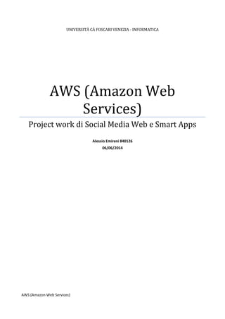 UNIVERSITÀ CÀ FOSCARI VENEZIA - INFORMATICA
AWS (Amazon Web
Services)
Project work di Social Media Web e Smart Apps
Alessio Emireni 840126
06/06/2014
AWS (Amazon Web Services)
 