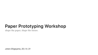 Jotaro Shigeyama, 20 / 4 / 21
Paper Prototyping Workshop
shape the paper, shape the future.
 