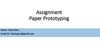 Assignment
Paper Prototyping
Name: Vipul Gaur
Email ID: Vipul.gaur@gmail.com
 