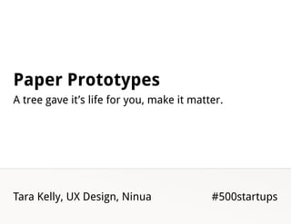 Paper Prototypes
A tree gave it’s life for you, make it matter.




Tara Kelly, UX Design, Ninua               #500startups
 