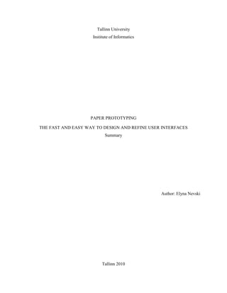 Tallinn University
                    Institute of Informatics




                    PAPER PROTOTYPING

THE FAST AND EASY WAY TO DESIGN AND REFINE USER INTERFACES
                          Summary




                                               Author: Elyna Nevski




                         Tallinn 2010
 