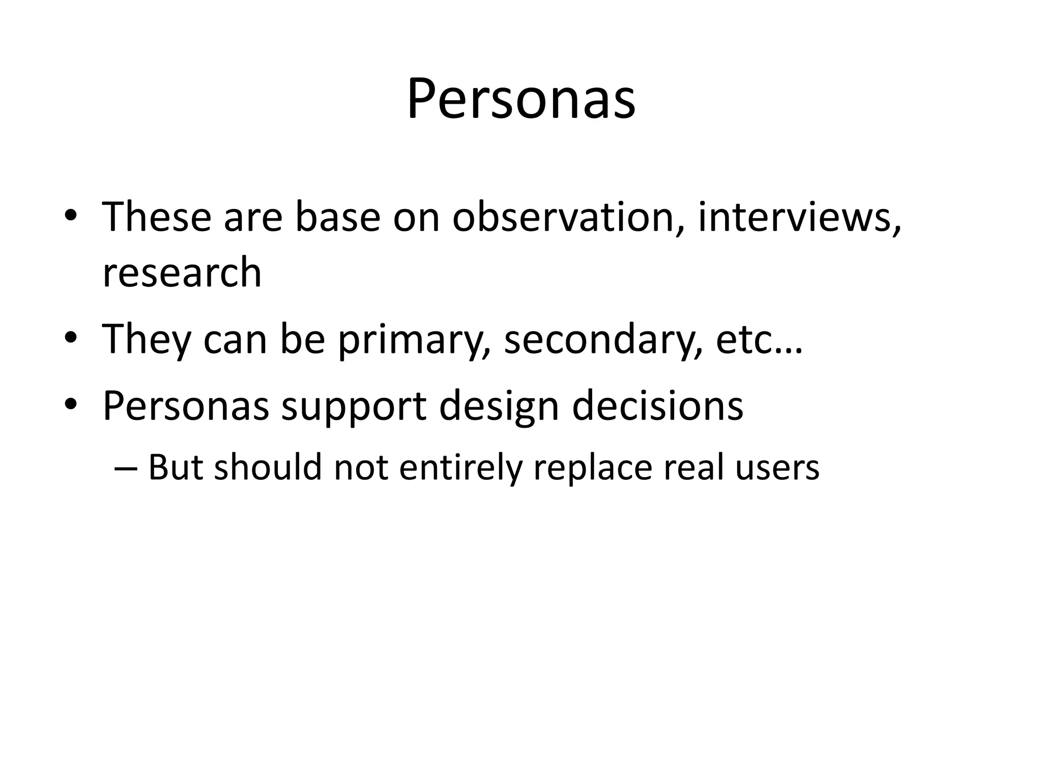 Personas
• These are base on observation, interviews,
research
• They can be primary, secondary, etc…
• Personas support design decisions
– But should not entirely replace real users
 