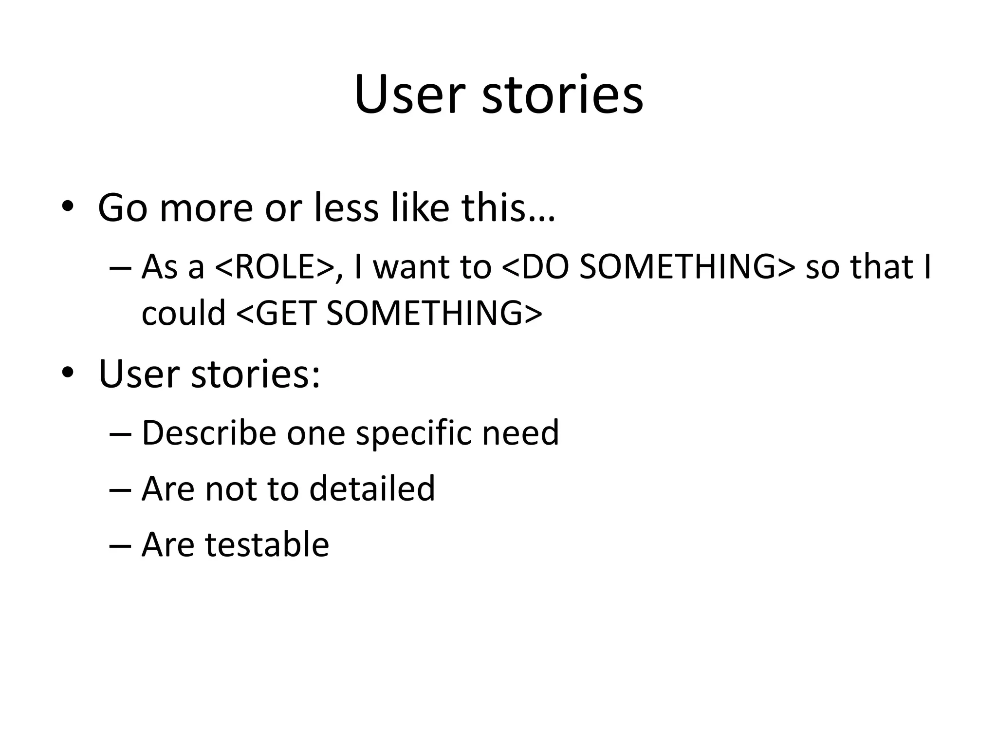 User stories
• Go more or less like this…
– As a <ROLE>, I want to <DO SOMETHING> so that I
could <GET SOMETHING>
• User stories:
– Describe one specific need
– Are not to detailed
– Are testable
 