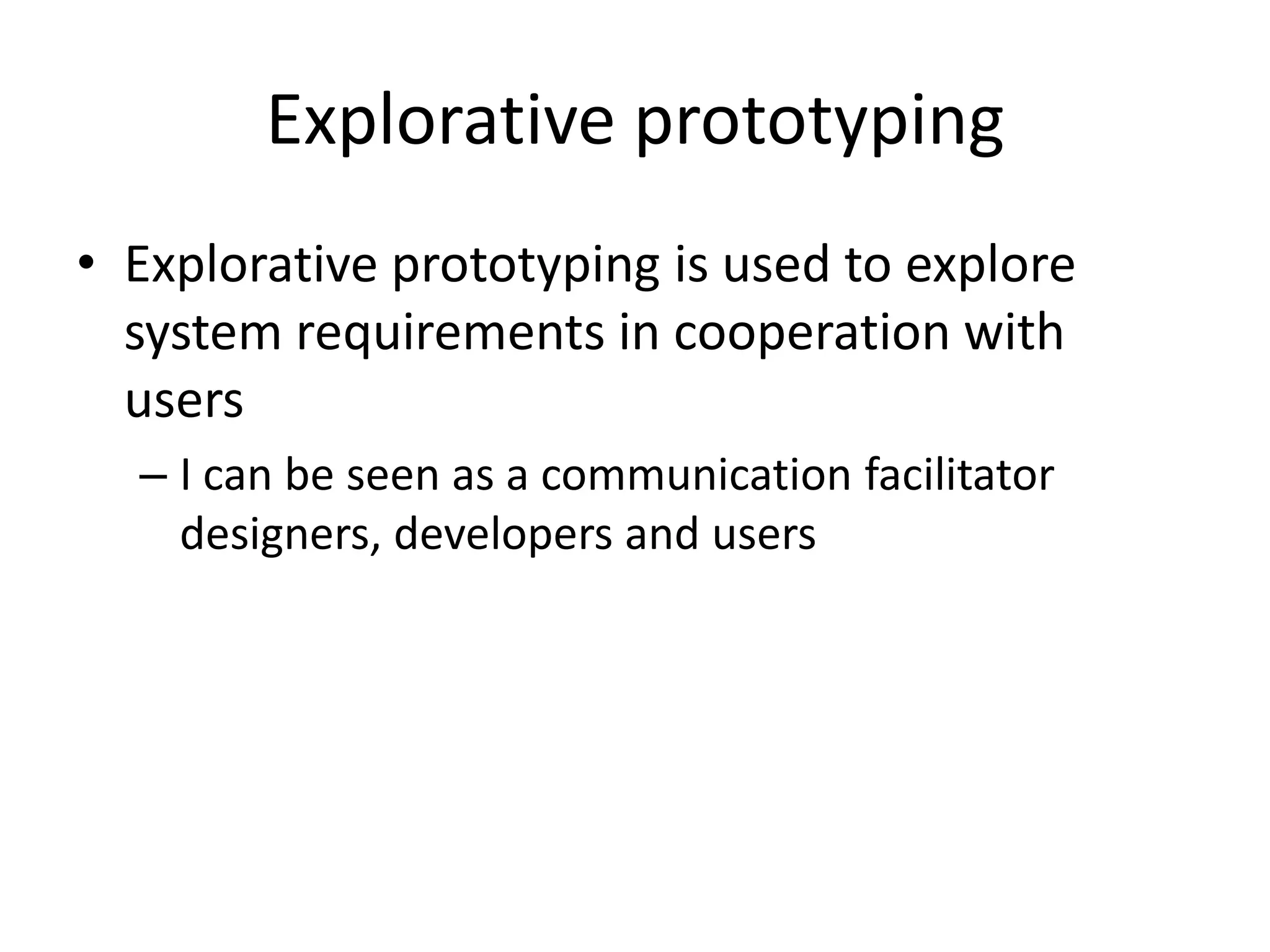 Explorative prototyping
• Explorative prototyping is used to explore
system requirements in cooperation with
users
– I can be seen as a communication facilitator
designers, developers and users
 