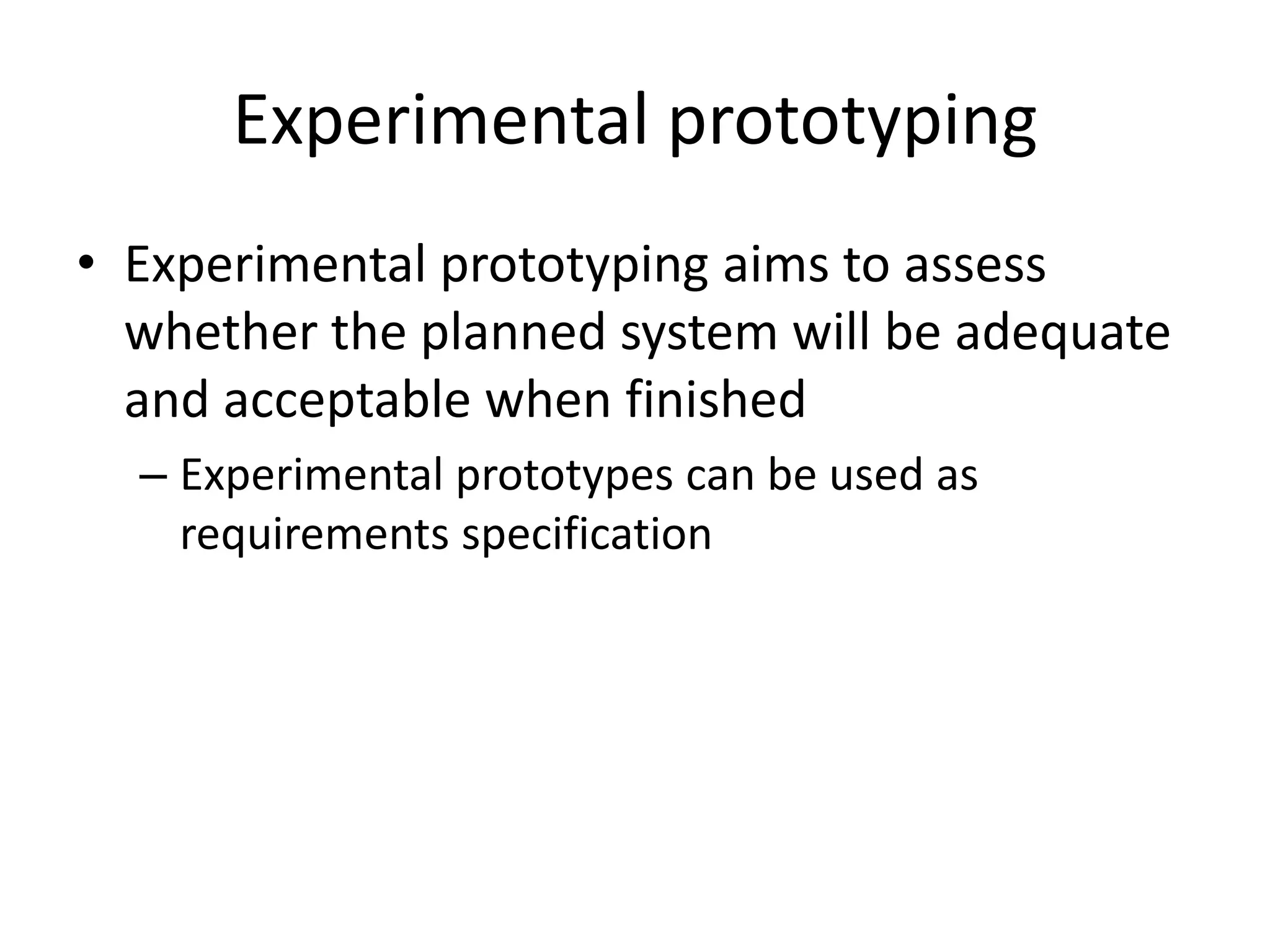 Experimental prototyping
• Experimental prototyping aims to assess
whether the planned system will be adequate
and acceptable when finished
– Experimental prototypes can be used as
requirements specification
 