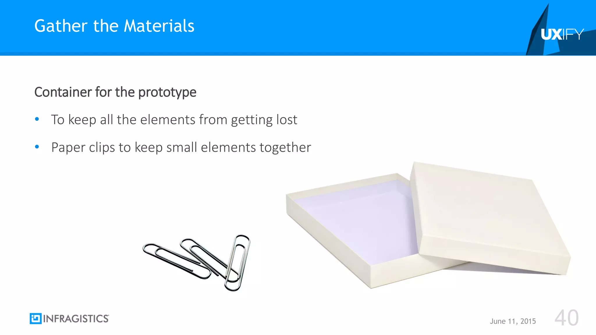 Container for the prototype
• To keep all the elements from getting lost
• Paper clips to keep small elements together
Gather the Materials
June 11, 2015 40
 