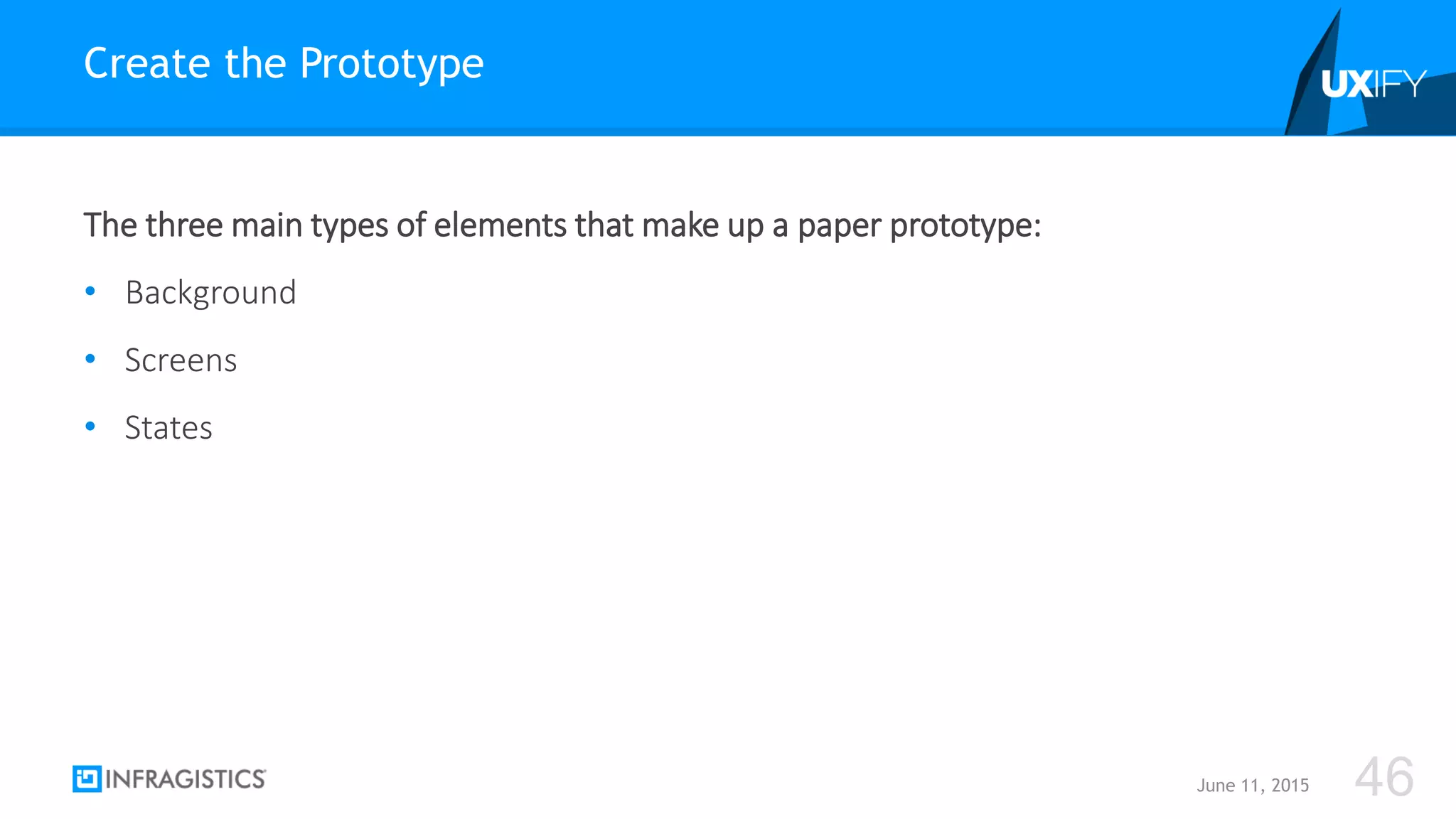 The three main types of elements that make up a paper prototype:
• Background
• Screens
• States
Create the Prototype
June 11, 2015 46
 