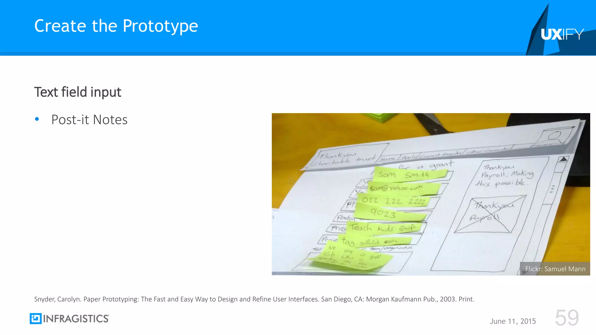 Text field input
• Post-it Notes
Create the Prototype
June 11, 2015 59
Snyder, Carolyn. Paper Prototyping: The Fast and Easy Way to Design and Refine User Interfaces. San Diego, CA: Morgan Kaufmann Pub., 2003. Print.
Flickr: Samuel Mann
 