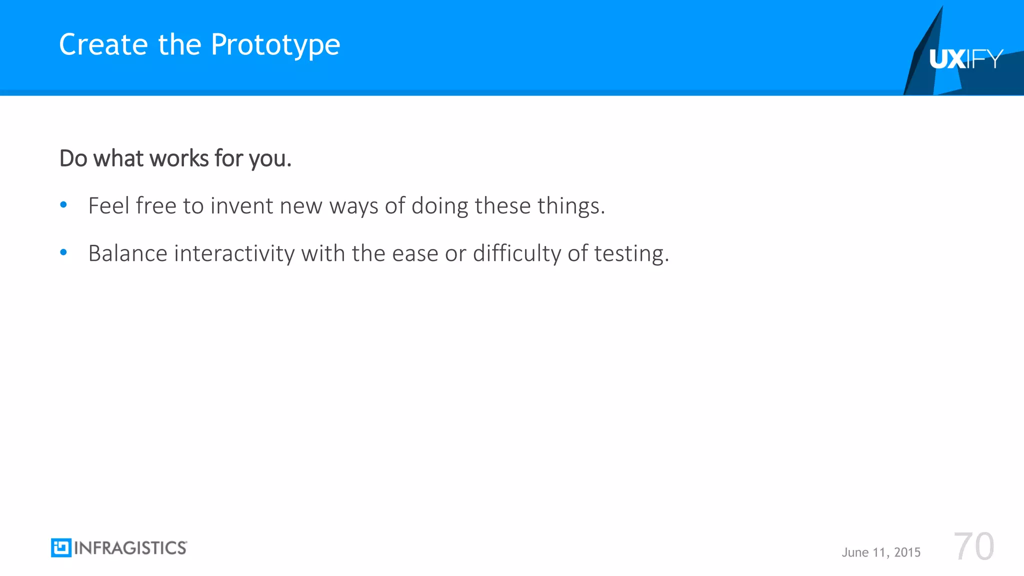 Do what works for you.
• Feel free to invent new ways of doing these things.
• Balance interactivity with the ease or difficulty of testing.
Create the Prototype
June 11, 2015 70
 