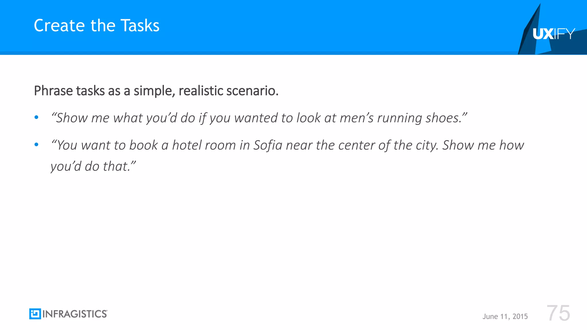 Phrase tasks as a simple, realistic scenario.
• “Show me what you’d do if you wanted to look at men’s running shoes.”
• “You want to book a hotel room in Sofia near the center of the city. Show me how
you’d do that.”
Create the Tasks
June 11, 2015 75
 