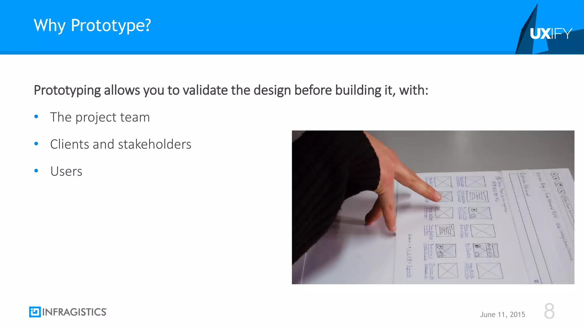 Prototyping allows you to validate the design before building it, with:
• The project team
• Clients and stakeholders
• Users
Why Prototype?
June 11, 2015 8
 