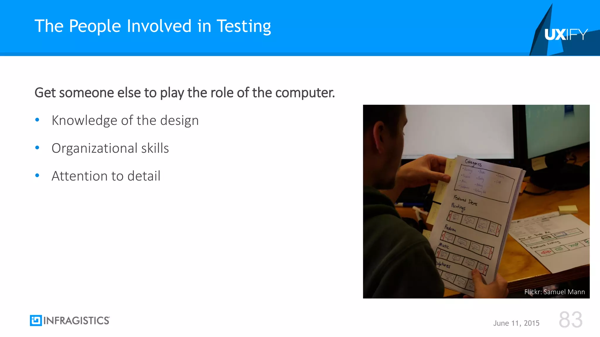 Get someone else to play the role of the computer.
• Knowledge of the design
• Organizational skills
• Attention to detail
The People Involved in Testing
June 11, 2015 83
Flickr: Samuel Mann
 