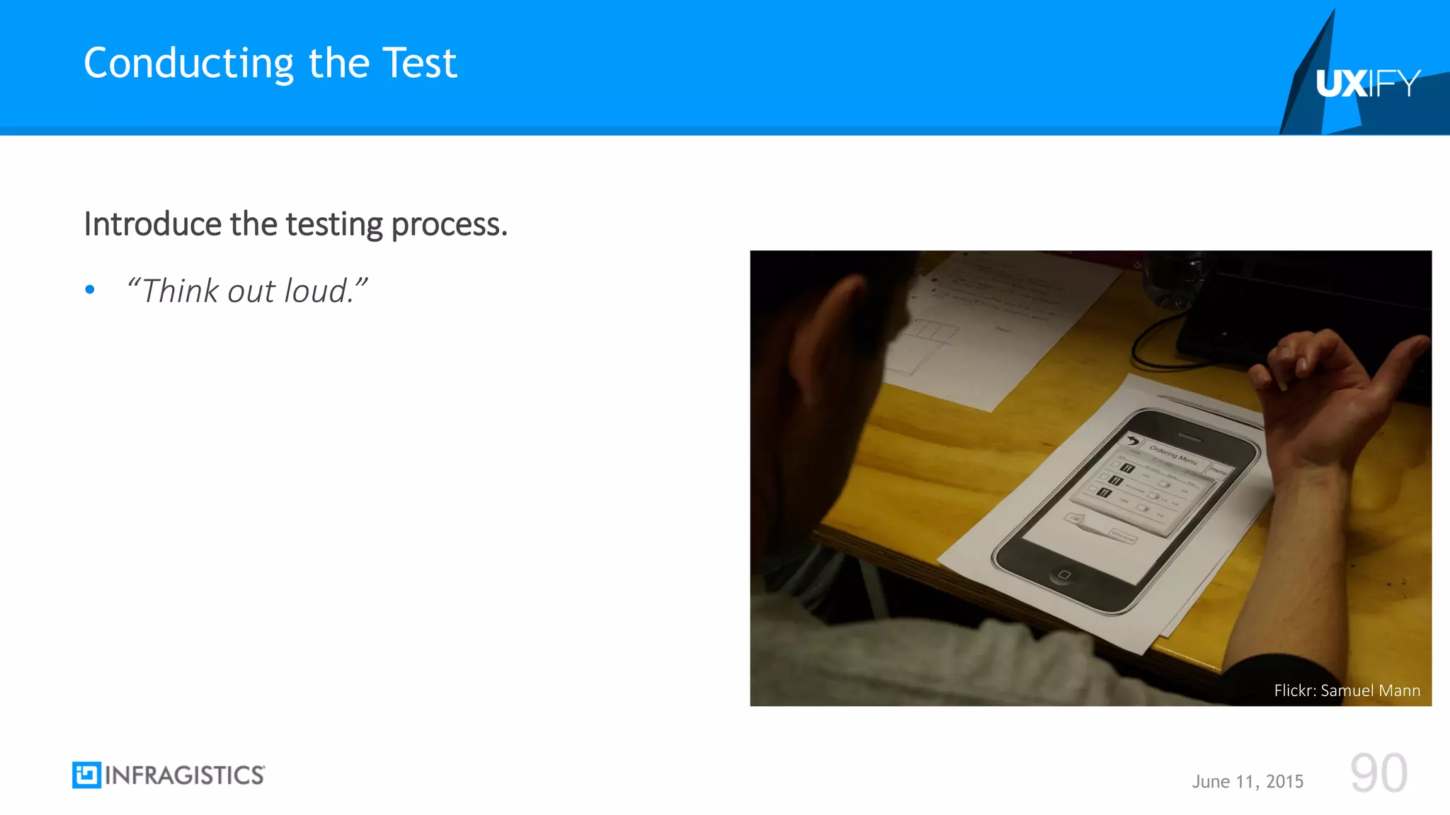 Introduce the testing process.
• “Think out loud.”
Conducting the Test
June 11, 2015 90
Flickr: Samuel Mann
 